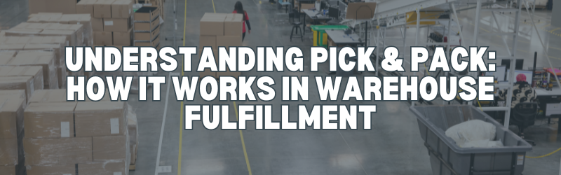 Understanding Pick & Pack: How it Works in Warehouse Fulfillment