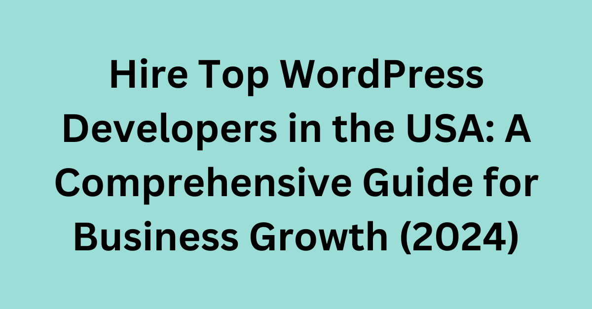 Hire Top WordPress Developers in the USA: A Comprehensive Guide for Business Growth (2024)