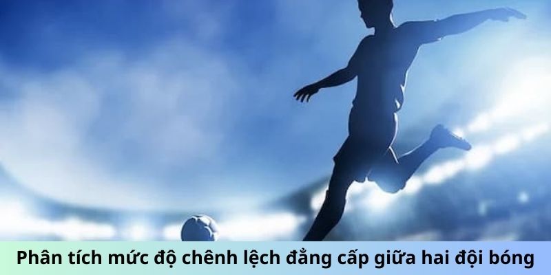 Phân tích mức độ chênh lệch đẳng cấp giữa hai đội bóng