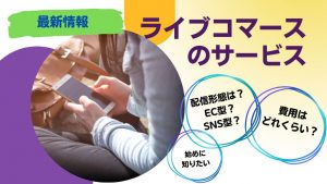 ライブコマースのサービス
費用・配信形態・初めに知りたいことを徹底解説