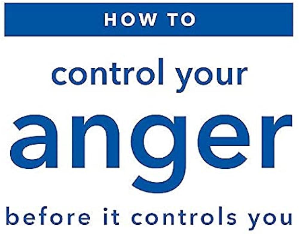 HOW TO CONTROL YOUR ANGER: BEFORE IT CONTROLS YOU