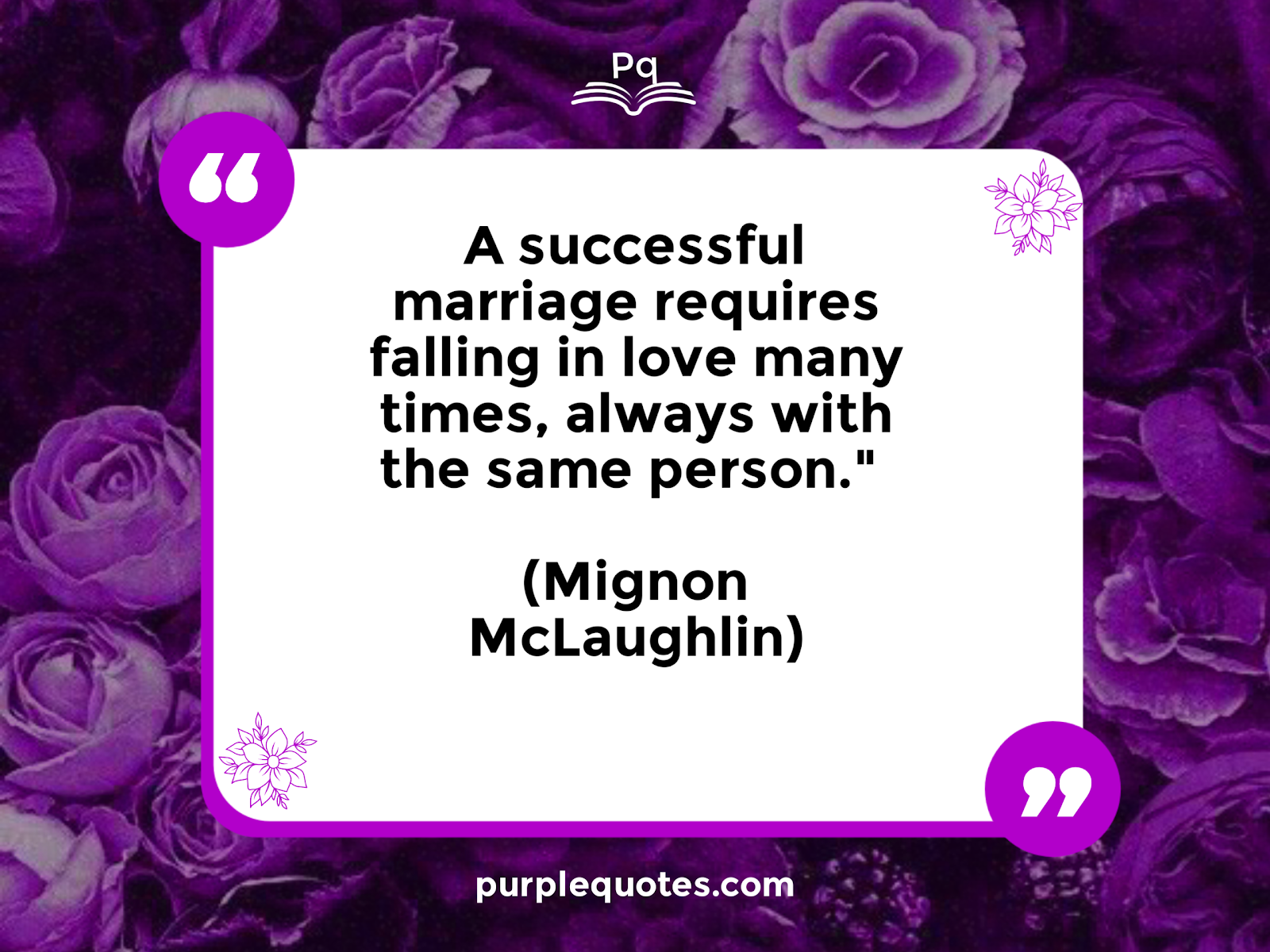 "A successful marriage requires falling in love many times, always with the same person." (Mignon McLaughlin)