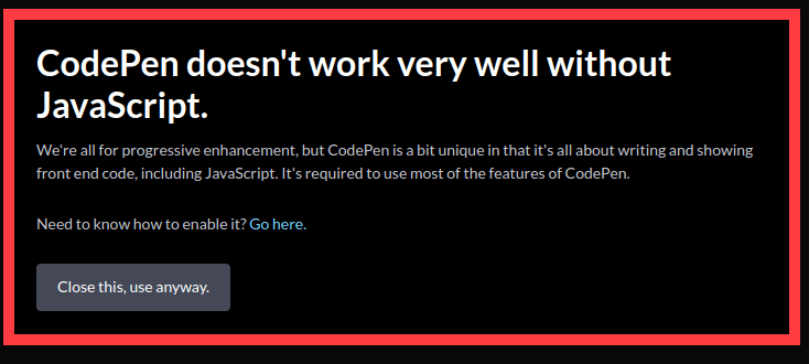CodePen doesn't work very well without JavaScript. We're all for progressive enhancement, but CodePen is a bit unique in that it's all about writing and showing front end code, including JavaScript. It's required to use most of the features of CodePen. Need to know how to enable it? Go here.