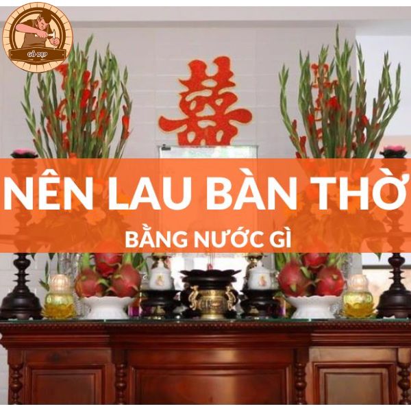 Những loại nước có thể dùng để lau bàn thờ