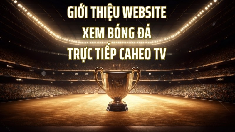 Caheo TV - Kênh xem đá bóng trực tuyến uy tín và chất lượng nhất 2024