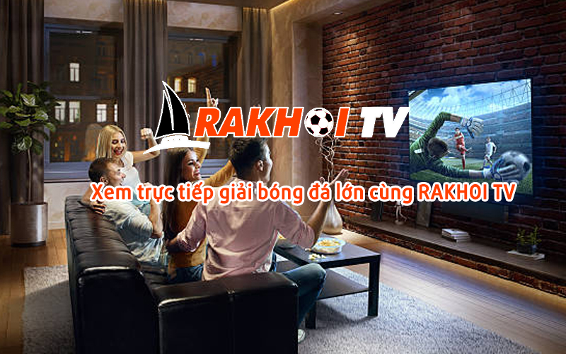 Trải nghiệm xem bóng đá miễn phí với RakhoiTV chuẩn HD