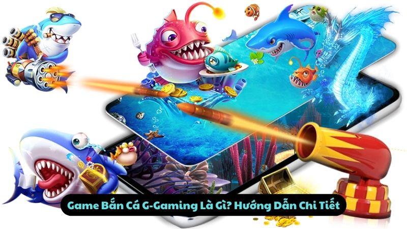 Game Bắn Cá G-Gaming Là Gì? Hướng Dẫn Chi Tiết