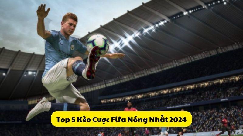 Top 5 Kèo Cược Fifa Nóng Nhất 2024