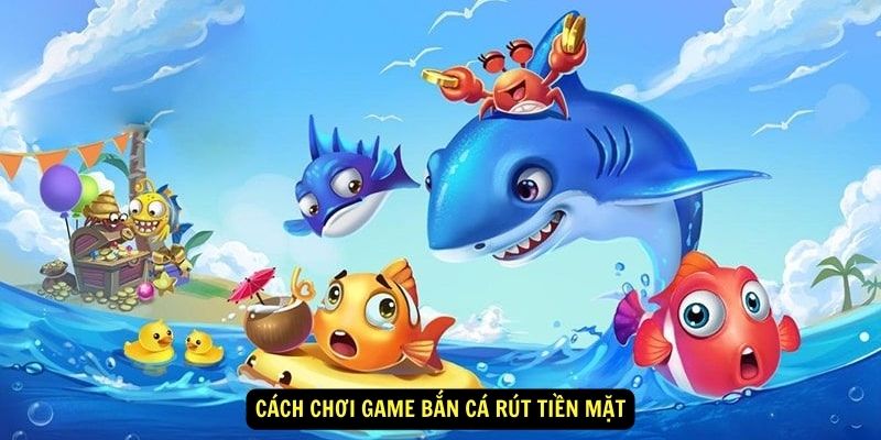 Cách Chơi Game Bắn Cá Rút Tiền Mặt