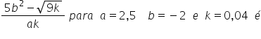 fraction numerator 5 b squared minus square root of 9 k end root over denominator a k end fraction space p a r a space space a equals 2 comma 5 space space space space b equals negative 2 space space e space space k equals 0 comma 04 space space é