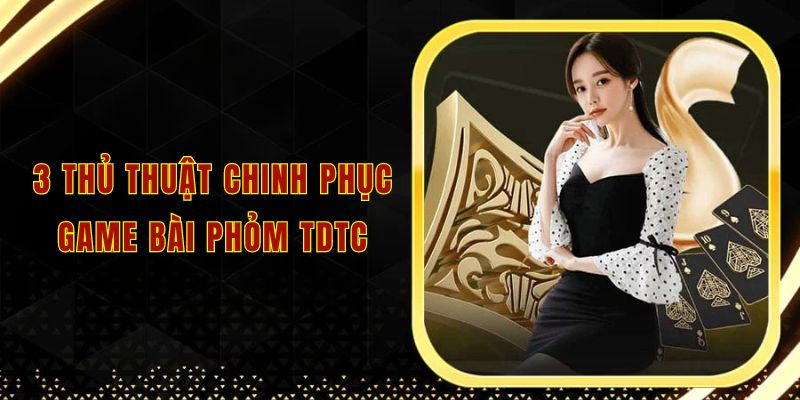 3 thủ thuật chinh phục game bài phỏm tdtc 