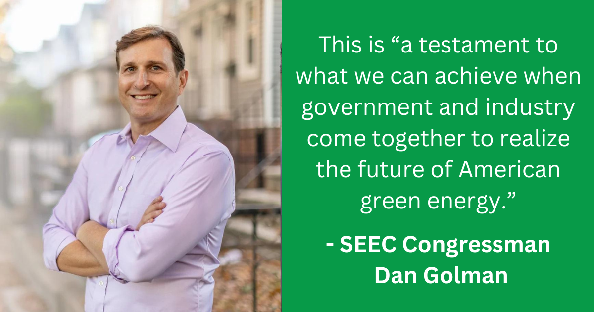 This is “a testament to what we can achieve when government and industry come together to realize the future of American green energy.” - SEEC Congressman Dan Goldman