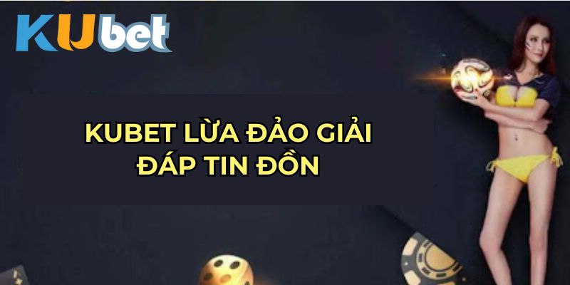 Kubet lừa đảo giải đáp tin đồn