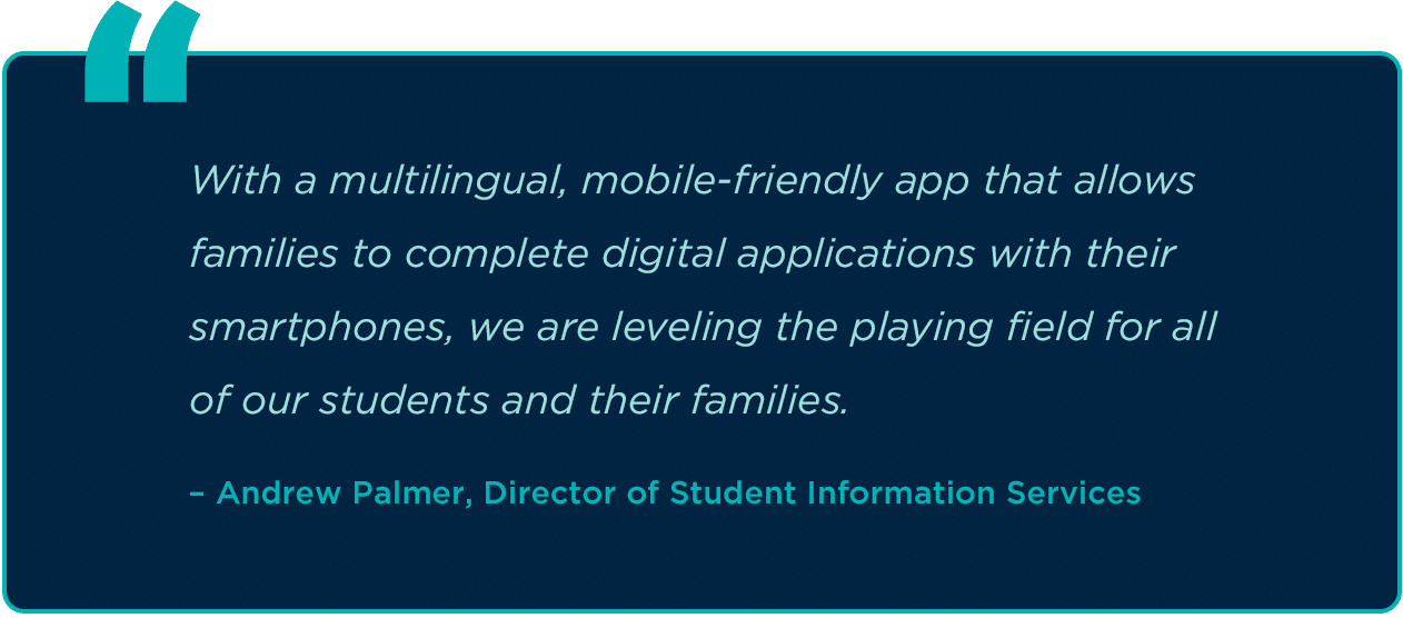 quote from andrew palmer that reads “With a multilingual, mobile-friendly app that allows families to complete digital applications from their smartphones, we are leveling the playing field for all of our students and their families.”