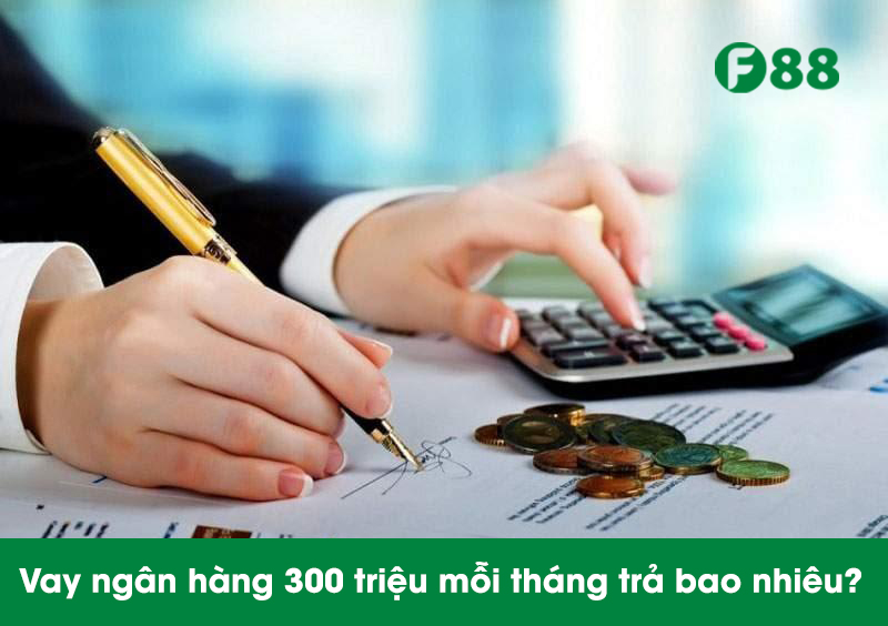 vay ngân hàng 300 triệu mỗi tháng trả bao nhiêu