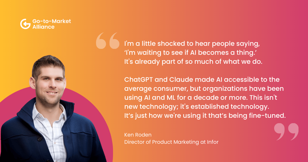 Ai is established tech. "I'm a little shocked to hear people saying, 
‘I'm waiting to see if AI becomes a thing.’ 
It's already part of so much of what we do.

ChatGPT and Claude made AI accessible to the average consumer, but organizations have been using AI and ML for a decade or more. This isn't new technology; it's established technology. 
It’s just how we're using it that’s being fine-tuned." – Ken Roden
Director of Product Marketing at Infor