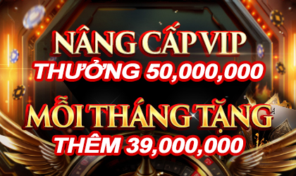 NÂNG CẤP VIP THƯỞNG 50,000,000. MỖI THÁNG TẶNG THÊM 39,000,000