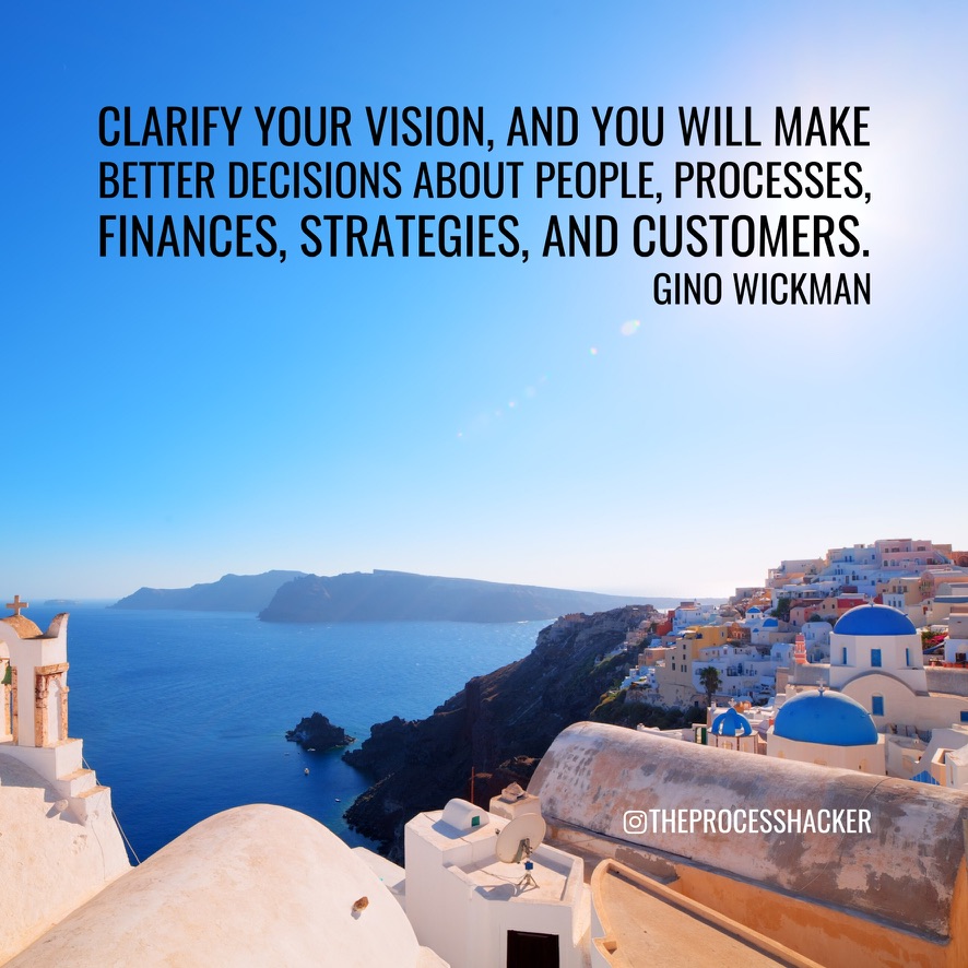 Clarify your vision, and you will make better decisions about people, processes, finances, strategies, and customers. - Gino Wickman