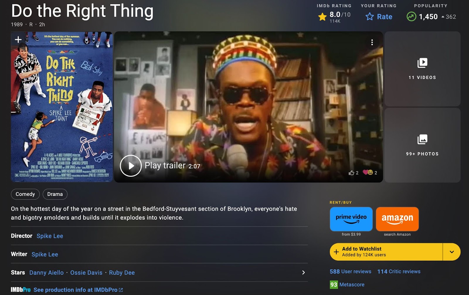 IMDb landing page for Do the Right Thing (1989). "On the hottest day of the year on a street in the Bedford-Stuyvesant section of Brooklyn, everyone's hate and bigotry smolders and builds until it explodes into violence." Director Spike Lee - Writer Spike Lee - Stars Danny Aiello - Ossie Davis - Ruby Dee