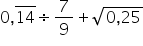 0 comma 14 with bar on top divided by 7 over 9 plus square root of 0 comma 25 end root