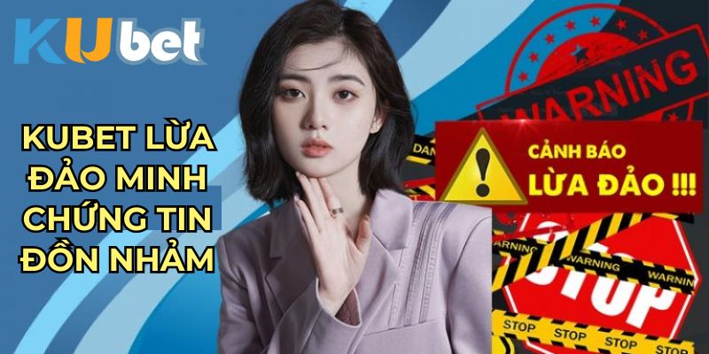 Kubet lừa đảo minh chứng tin đồn nhảm