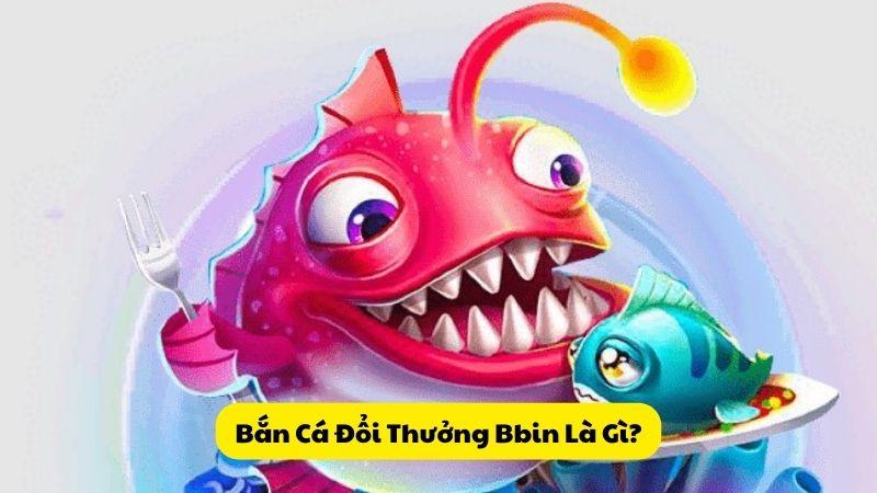 Bắn Cá Đổi Thưởng Bbin Là Gì?