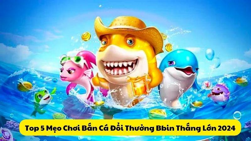 Top 5 Mẹo Chơi Bắn Cá Đổi Thưởng Bbin Thắng Lớn 2024