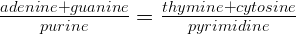 \frac { adenine+guanine }{ purine } =\frac { thymine+cytosine }{ pyrimidine } 