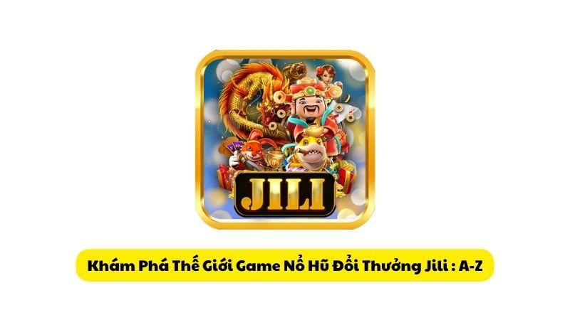 Khám Phá Thế Giới Game Nổ Hũ Đổi Thưởng Jili : A-Z