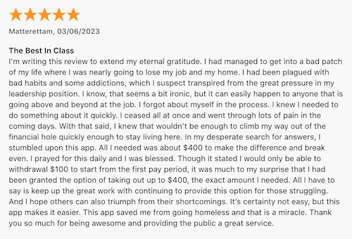 A 5-star Apple App Store review from an Earnin user who was able to withdraw the exact amount they needed to avoid becomming homeless. 