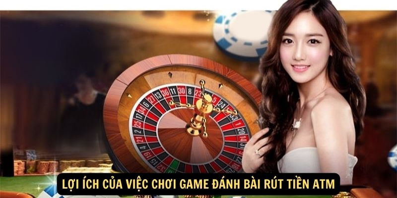 Lợi ích của việc chơi game đánh bài rút tiền ATM