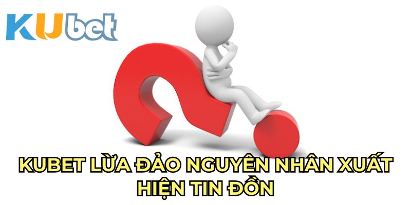 Kubet lừa đảo nguyên nhân xuất hiện tin đồn