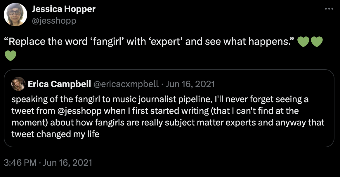 Screenshot of a quote tweet from Jessica Hopper hat reads: "Replace the word 'fangirl' with 'expert' and see what happens." The original tweet, from Eric Campbell, reads: speaking of the fangirl to music journalist pipeline, I'll never forget seeing a tweet from @jesshopp when I first started writing (that I can't find at the moment) about how fangirls are really subject matter experts and anyway that tweet changed my life