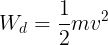 large W_{d}=frac{1}{2}mv^{2}