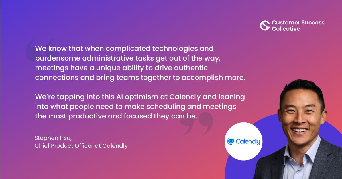 A quote card featuring the image of Stephen Hsu, Chief Product Officer at Calendly: "We know that when complicated technologies and burdensome administrative tasks get out of the way, meetings have a unique ability to drive authentic connections and bring teams together to accomplish more. We’re tapping into this AI optimism at Calendly and leaning into what people need to make scheduling and meetings the most productive and focused they can be." 