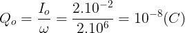 large Q_{o}=frac{I_{o}}{omega }=frac{2.10^{-2}}{2.10^{6}}=10^{-8}(C)