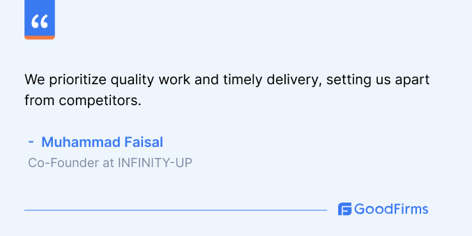We prioritize quality work and timely delivery, setting us apart from competitors. Muhammad Faisal Co-Founder INFINITY-UP