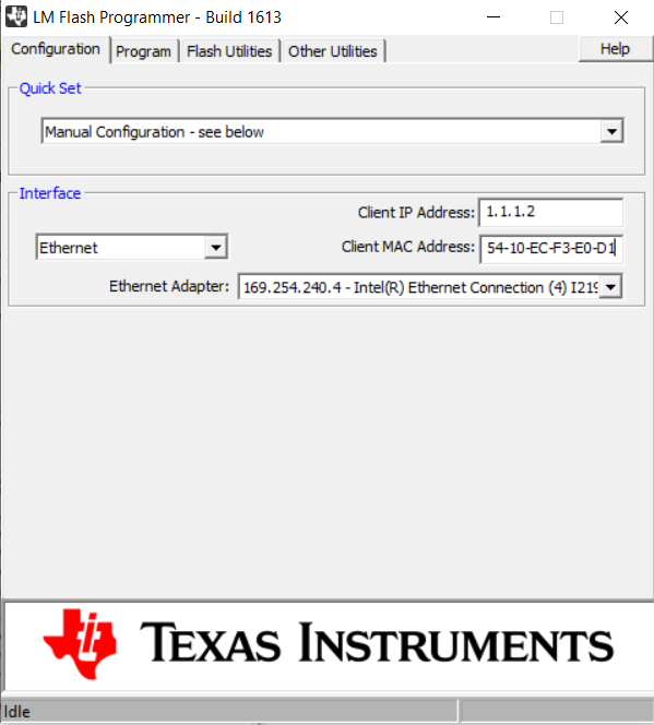 Machine generated alternative text:
LM Flash Programmer Build 1613 
Configuration Program I Flash Utiibes I Other I-lblibes I 
x 
Quick Set 
Manual Configuration - see below 
Interface 
Ethernet 
Client IPAddress: 1, 1.1.2 
Client MAC Address: 
TEXAS INSTRUMENTS 
Idle 