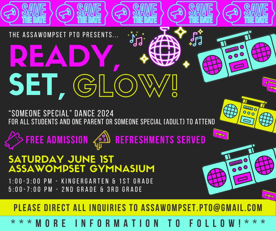 The Assawom[set PTO presents, Ready Set Glow! "Someone Special" dance 2024 for all students and one parent or someone special (adult) to attend. Free admission, Refreshments served. Saturday, June 1st Assawompset Gymansium. 1:00-3:00 Pm - Kindergarten & 1st grade, 5:00-7:00 2nd grade & 3rd grade. Please direct all inquiries to Assawompset.pto@gmail.com More information to follow