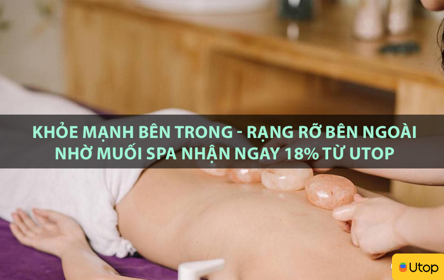 Khỏe mạnh bên trong - Rạng rỡ bên ngoài nhờ Muối Spa nhận ngay 18% từ Utop
