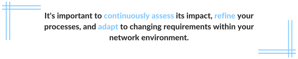 It's important to continuously assess its impact, refine your processes, and adapt to changing requirements within your network environment.