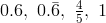 0.6, \ 0.\bar{6}, \ \frac{4}{5}, \ 1