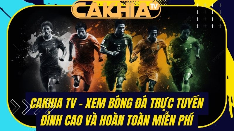 Cuồng nhiệt bóng đá trực tuyến cùng Cakhia TV