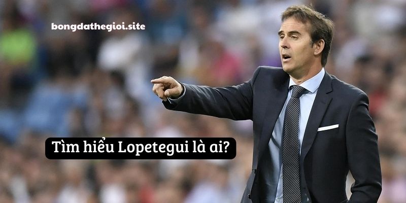 Tìm hiểu Lopetegui là ai?