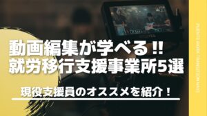 動画編集が学べる現役支援員おすすめの就労移行支援事業所5選【2021年版】