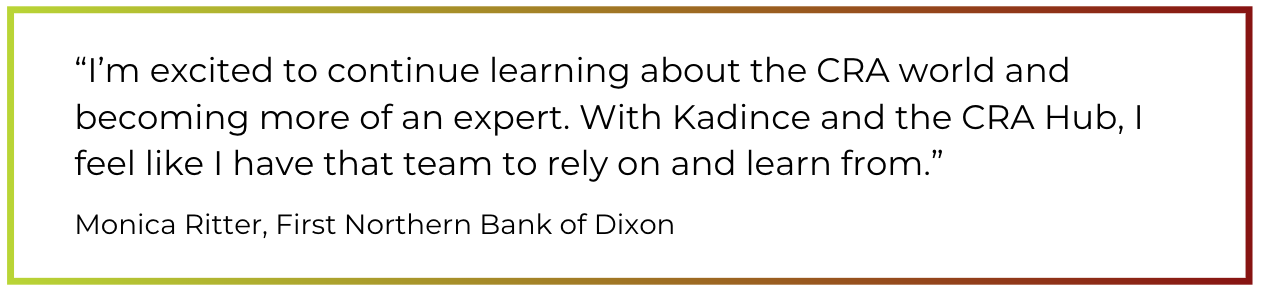 "I’m excited to continue learning about the CRA world and becoming more of an expert. With Kadince and the CRA Hub, I feel like I have that team to rely on and learn from.”