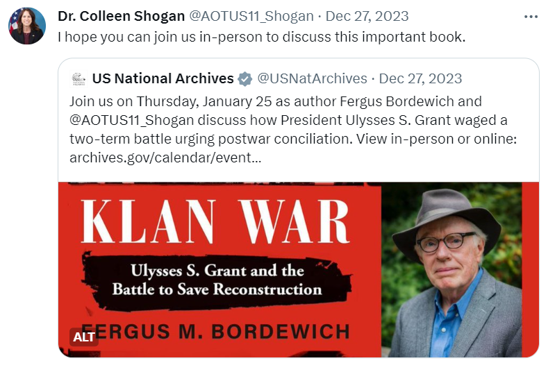 A screenshot of a quote X post from Dr. Colleen Shogan that says, "I hope you can join us in-person to discuss this important book." Below is an X post from the US National Archives that says, "Join us on Thursday, January 25 as author Fergus Bordewich and 
@AOTUS11_Shogan
 discuss how President Ulysses S. Grant waged a two-term battle urging postwar conciliation. View in-person or online: https://archives.gov/calendar/event/klan-war-ulysses-s-grant-and-the-battle-to-save-reconstruction"