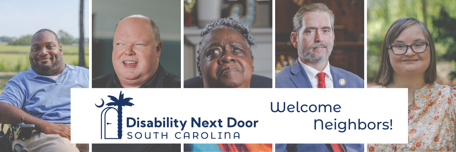 Image featuring 5 photos of disabled South Carolinians. A white banner over the photos features the Disability Next Door SC logo and text in navy reading, 'Welcome Neighbors!.' Images are as follows: Portrait of Alex, a Black man in a power wheelchair smiling while outside with a SC Lowcountry marsh behind him; Portrait of Marty, a white man with a visual disability smiling in an indoor setting; Portrait of Susan, a Black woman with a visual disability and cropped curly silver hair in her home; Portrait of Cal, a white man using a wheelchair and wearing a suit and lapel pin indicating his status as an SC Representative, taken in the SC house chambers; and Portrait of Brayden, a young white woman with a developmental disability, short brown hair and glasses wearing a floral shirt while standing outside in a green park. Logo features text to the right of the illustration that reads, 'Disability Next Door, South Carolina.' Illustration features curved door with a lever handle that is propped open. Crescent in the top left corner. A palmetto tree grows from the right side of the door, with the fronds of the tree branching out above the door.