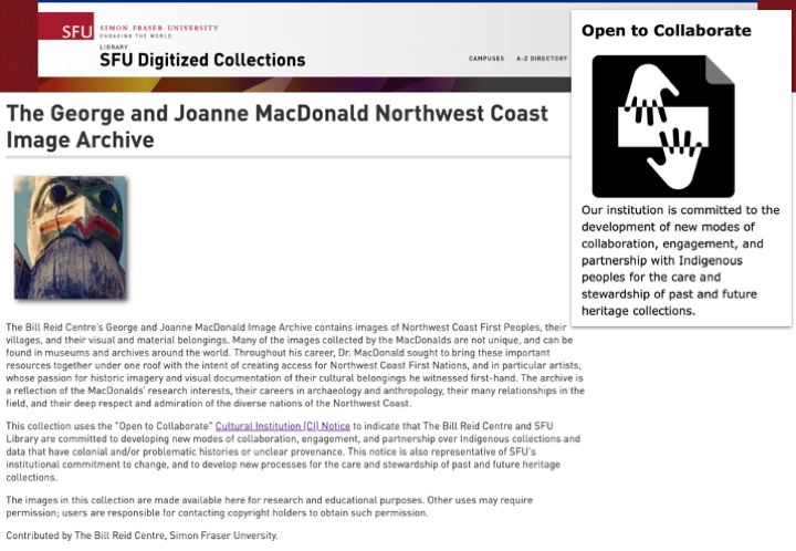 Composite of two screenshots from the Simon Fraser University Digitized Collections website. “The George and Joanne MacDonald Northwest Coast Image Archive” headline is above a photo showing part of a monumental carving. The second screenshot shows “Open to Collaborate” above the Open to Collaborate Notice icon, a black square with two outstretched hands facing each other in white. Below is the Notice text, “Our institution is committed to the development of new modes of collaboration, engagement, and partnership with Indigenous peoples for the care and stewardship of past and future heritage collections.”