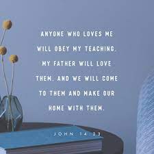 John 14:23 Jesus replied, “Anyone who loves me will obey my teaching. My  Father will love them, and we will come to them and make our home with  them. | New International